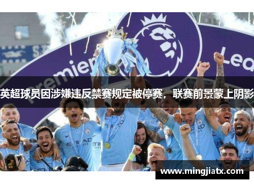 英超球员因涉嫌违反禁赛规定被停赛，联赛前景蒙上阴影