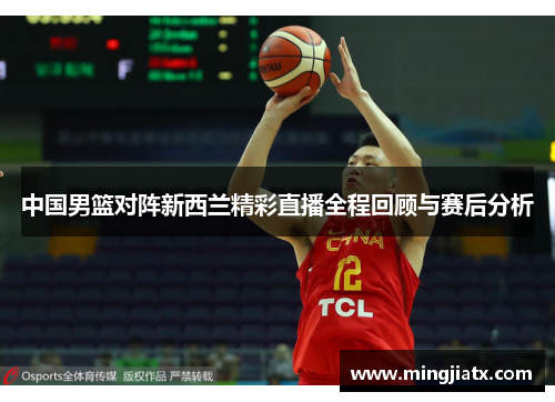 中国男篮对阵新西兰精彩直播全程回顾与赛后分析