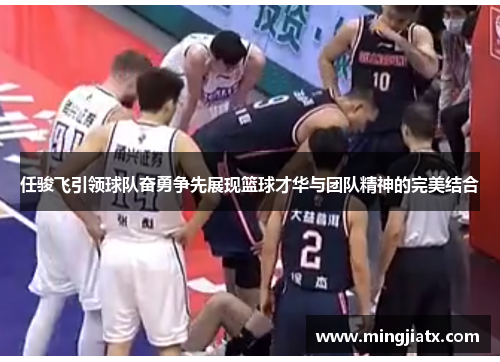 任骏飞引领球队奋勇争先展现篮球才华与团队精神的完美结合
