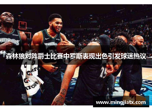 森林狼对阵爵士比赛中罗斯表现出色引发球迷热议