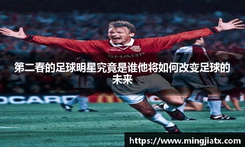 第二春的足球明星究竟是谁他将如何改变足球的未来